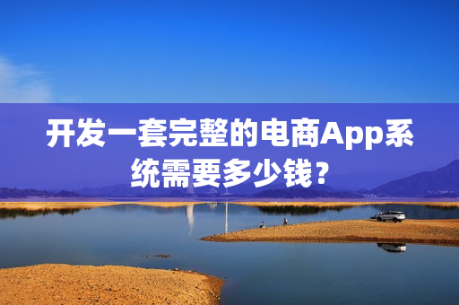 开发一套完整的电商App系统需要多少钱？