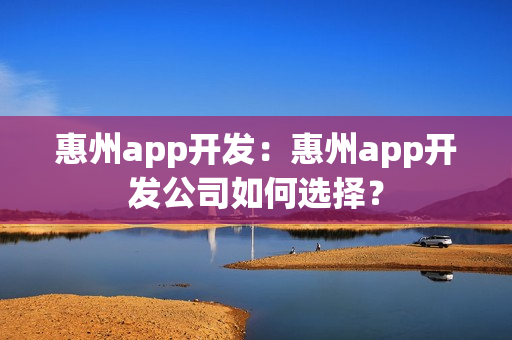 惠州app开发：惠州app开发公司如何选择？