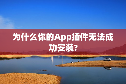 为什么你的App插件无法成功安装?