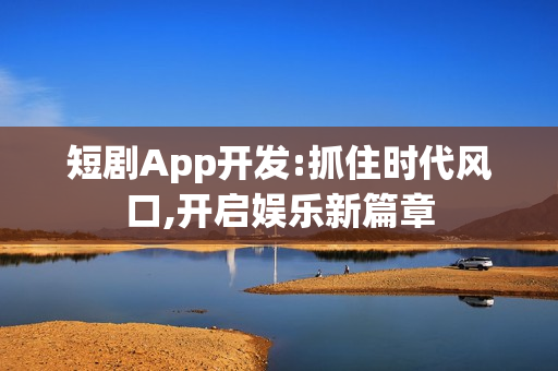 短剧App开发:抓住时代风口,开启娱乐新篇章