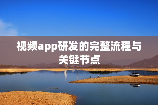 视频app研发的完整流程与关键节点