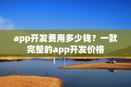 app开发费用多少钱？一款完整的app开发价格