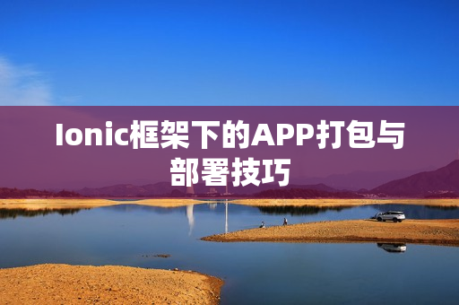 Ionic框架下的APP打包与部署技巧