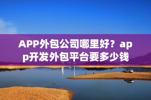 APP外包公司哪里好?app开发外包平台要多少钱 APP外包公司哪里好?app开发外包平台要多少钱