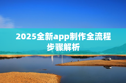 2025全新app制作全流程步骤解析 2025全新app制作全流程步骤解析
