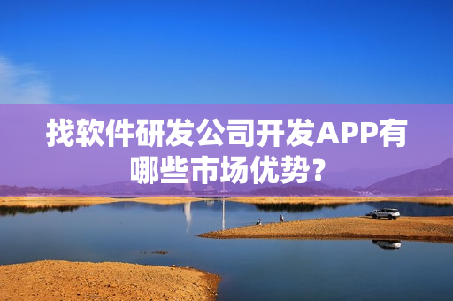 找软件研发公司开发APP有哪些市场优势？