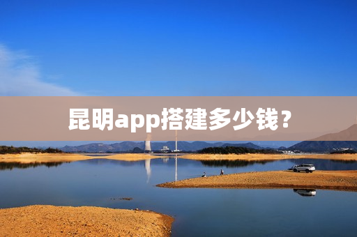 昆明app搭建多少钱？
