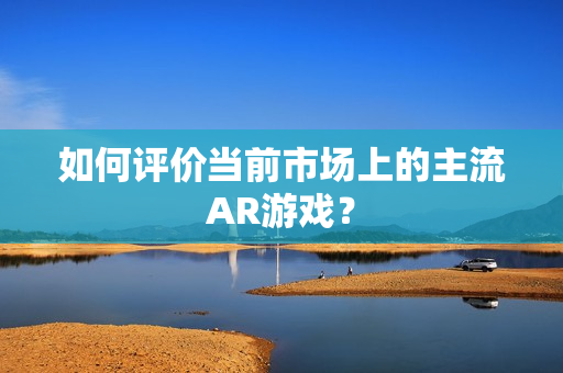 如何评价当前市场上的主流AR游戏？