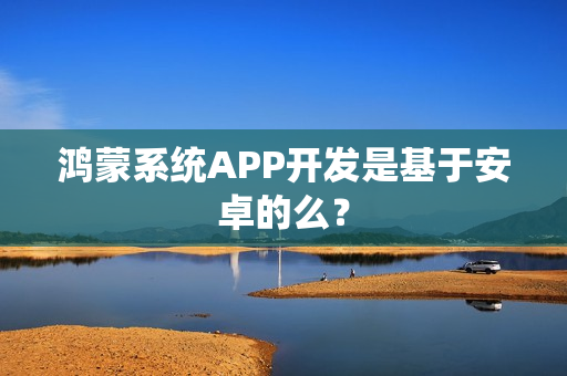 鸿蒙系统APP开发是基于安卓的么？