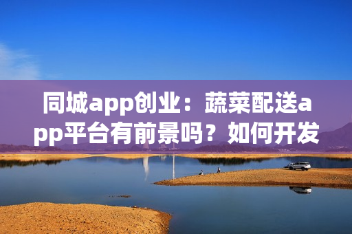 同城app创业：蔬菜配送app平台有前景吗？如何开发赚钱？