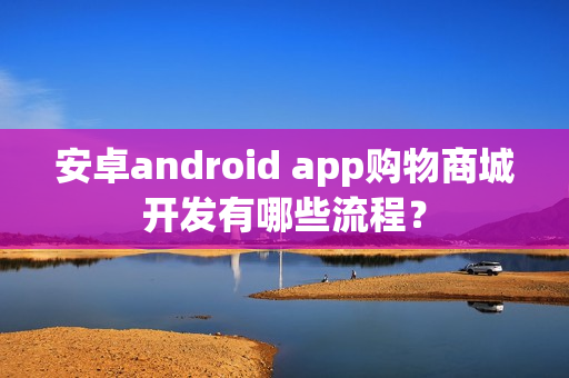 安卓android app购物商城开发有哪些流程？