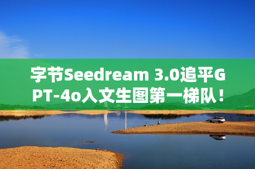 字节Seedream 3.0追平GPT-4o入文生图第一梯队！即梦、豆包全量上线，技术报告公开