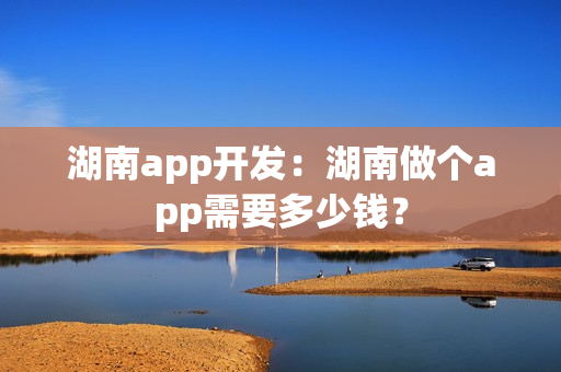 湖南app开发：湖南做个app需要多少钱？