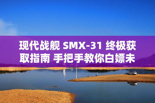 现代战舰 SMX-31 终极获取指南 手把手教你白嫖未来潜艇