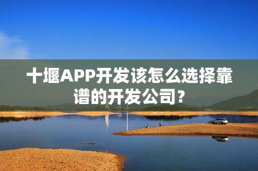 十堰APP开发该怎么选择靠谱的开发公司？
