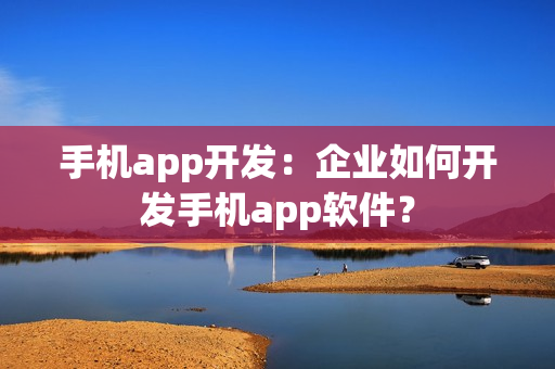 手机app开发：企业如何开发手机app软件？