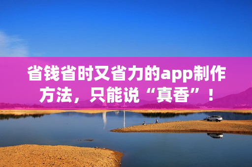 省钱省时又省力的app制作方法，只能说“真香”！