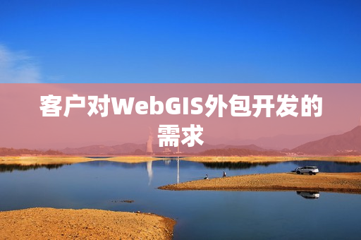 客户对WebGIS外包开发的需求