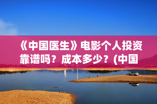 《中国医生》电影个人投资靠谱吗？成本多少？(中国医生电影免费观看)