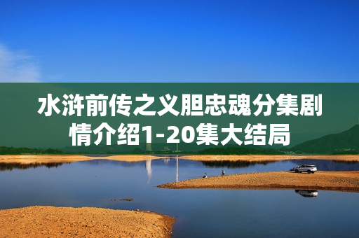水浒前传之义胆忠魂分集剧情介绍1-20集大结局 水浒前传之义胆忠魂分集剧情介绍1-20集大结局