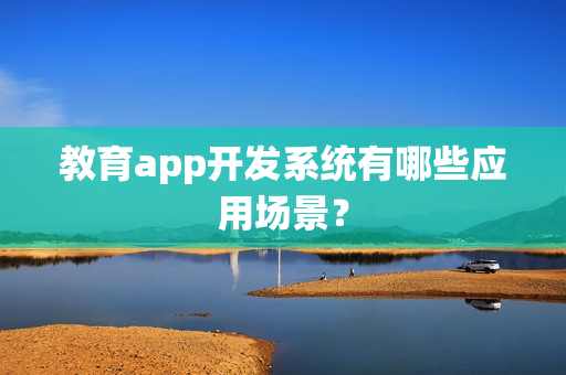 教育app开发系统有哪些应用场景？