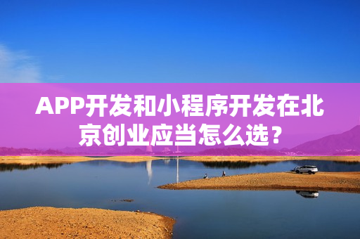 APP开发和小程序开发在北京创业应当怎么选？