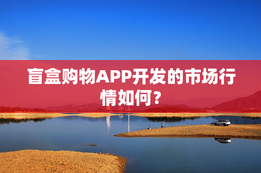 盲盒购物APP开发的市场行情如何? 盲盒购物APP开发的市场行情如何?