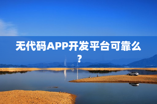 无代码APP开发平台可靠么？