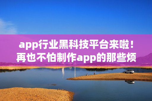 app行业黑科技平台来啦！再也不怕制作app的那些烦恼