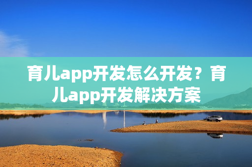 育儿app开发怎么开发？育儿app开发解决方案