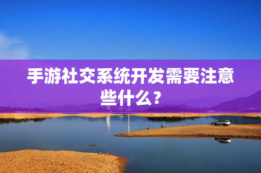 手游社交系统开发需要注意些什么？