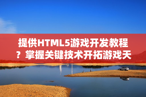 提供HTML5游戏开发教程？掌握关键技术开拓游戏天地