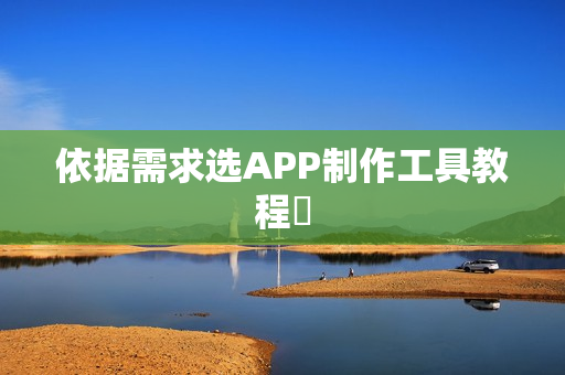 依据需求选APP制作工具教程‌
