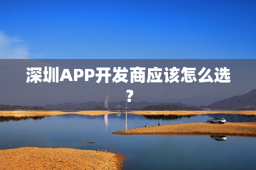 深圳APP开发商应该怎么选？