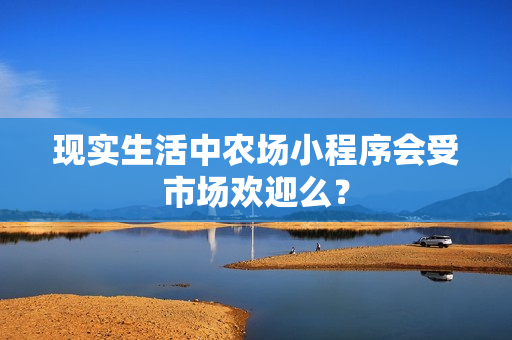 现实生活中农场小程序会受市场欢迎么? 现实生活中农场小程序会受市场欢迎么?