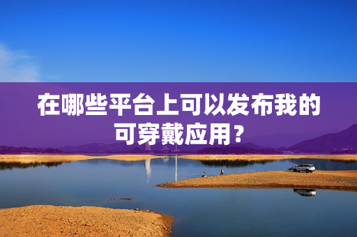 在哪些平台上可以发布我的可穿戴应用？