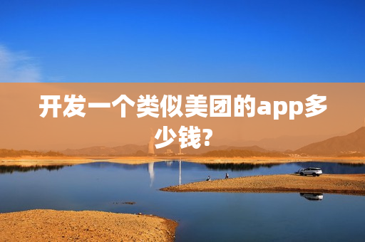 开发一个类似美团的app多少钱?