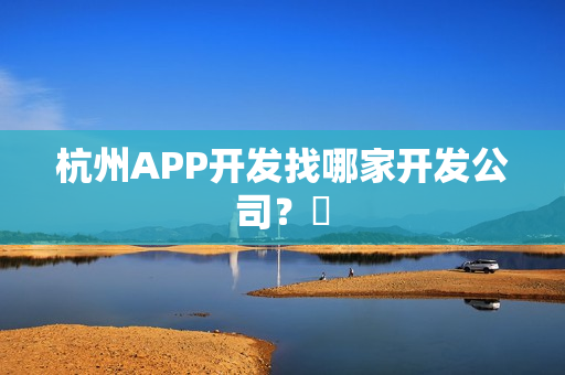 杭州APP开发找哪家开发公司？​