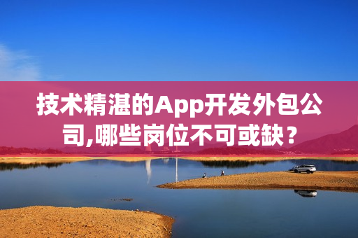 技术精湛的App开发外包公司,哪些岗位不可或缺？