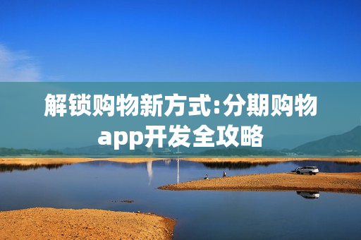 解锁购物新方式:分期购物app开发全攻略