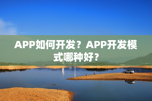 APP如何开发？APP开发模式哪种好？
