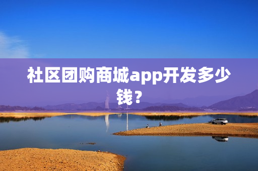 社区团购商城app开发多少钱? 社区团购商城app开发多少钱?