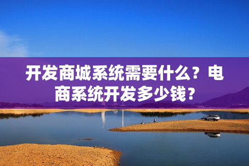 开发商城系统需要什么？电商系统开发多少钱？
