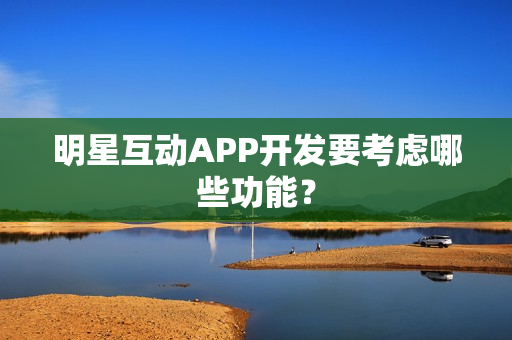 明星互动APP开发要考虑哪些功能？