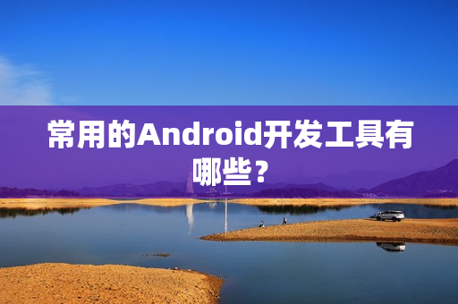 常用的Android开发工具有哪些？