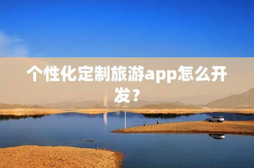 个性化定制旅游app怎么开发？