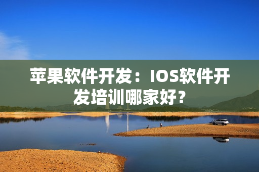 苹果软件开发：IOS软件开发培训哪家好？