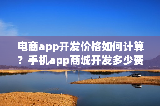 电商app开发价格如何计算？手机app商城开发多少费用？