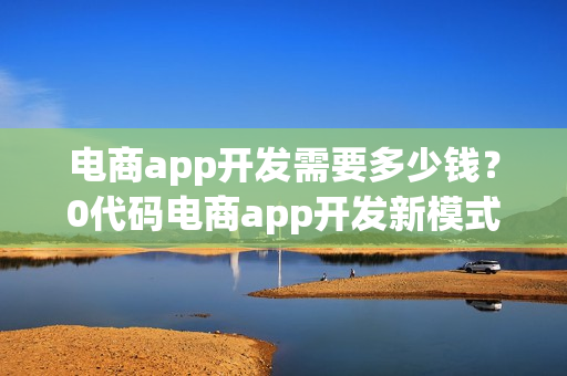 电商app开发需要多少钱？0代码电商app开发新模式