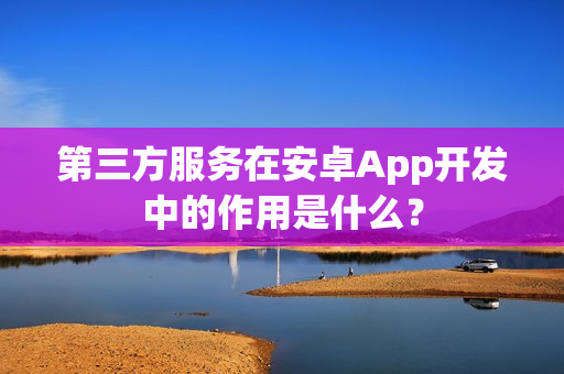 第三方服务在安卓App开发中的作用是什么？